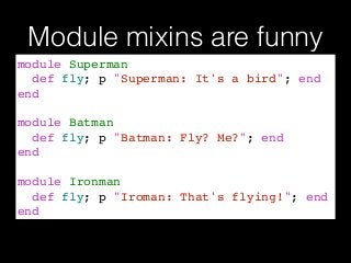 Module mixins are funny
module Superman!
def fly; p "Superman: It's a bird"; end!
end!
!
module Batman!
def fly; p "Batman: Fly? Me?"; end!
end!
!
module Ironman!
def fly; p "Iroman: That's flying!"; end!
end
 