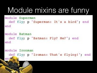 Module mixins are funny
module Superman!
def fly; p "Superman: It's a bird"; end!
end!
!
module Batman!
def fly; p "Batman: Fly? Me?"; end!
end!
!
module Ironman!
def fly; p "Iroman: That's flying!"; end!
end
 