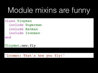 Module mixins are funny
class Tinyman!
include Superman!
include Batman!
include Ironman!
end!
!
Tinyman.new.fly
"Iroman: That's how you fly!"
 