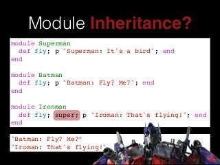 Module Inheritance?
module Superman!
def fly; p "Superman: It's a bird"; end!
end!
!
module Batman!
def fly; p "Batman: Fly? Me?"; end!
end!
!
module Ironman!
def fly; super; p "Iroman: That's flying!"; end!
end
"Batman: Fly? Me?”!
"Iroman: That's flying!"
 