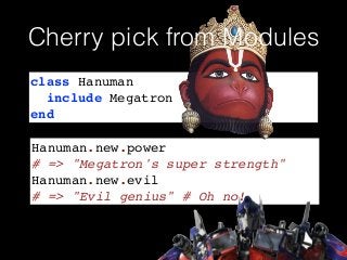 class Hanuman!
include Megatron!
end
Hanuman.new.power!
# => "Megatron's super strength"!
Hanuman.new.evil !
# => "Evil genius" # Oh no!
Cherry pick from Modules
 