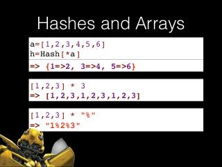 Hashes and Arrays
a=[1,2,3,4,5,6]!
h=Hash[*a]
=> {1=>2, 3=>4, 5=>6}
[1,2,3] * 3
=> [1,2,3,1,2,3,1,2,3]
[1,2,3] * "%"
=> "1%2%3"
 