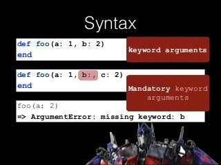 Syntax
def foo(a: 1, b:, c: 2)
end
foo(a: 2)
=> ArgumentError: missing keyword: b
Mandatory keyword
arguments
def foo(a: 1, b: 2)
end
keyword arguments
 