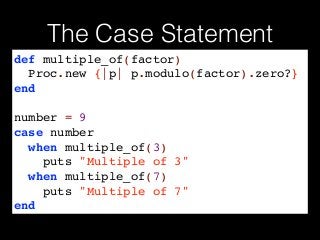 The Case Statement
def multiple_of(factor)!
Proc.new {|p| p.modulo(factor).zero?}!
end!
!
number = 9!
case number!
when multiple_of(3)!
puts "Multiple of 3"!
when multiple_of(7)!
puts "Multiple of 7"!
end
 