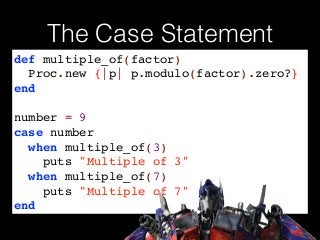 The Case Statement
def multiple_of(factor)!
Proc.new {|p| p.modulo(factor).zero?}!
end!
!
number = 9!
case number!
when multiple_of(3)!
puts "Multiple of 3"!
when multiple_of(7)!
puts "Multiple of 7"!
end
 