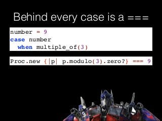 Behind every case is a ===
number = 9!
case number !
when multiple_of(3)
Proc.new {|p| p.modulo(3).zero?} === 9
 