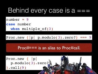 Behind every case is a ===
number = 9!
case number !
when multiple_of(3)
Proc.new {|p| p.modulo(3).zero?} === 9
Proc.new { |p| !
p.modulo(3).zero?!
}.call(9)
Proc#=== is an alias to Proc#call.
 