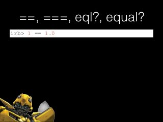 ==, ===, eql?, equal?
irb> 1 == 1.0
 
