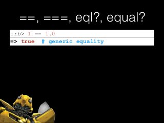 ==, ===, eql?, equal?
irb> 1 == 1.0
=> true # generic equality
 