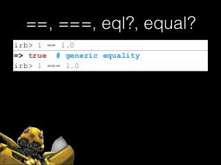 ==, ===, eql?, equal?
irb> 1 == 1.0
=> true # generic equality
irb> 1 === 1.0
 
