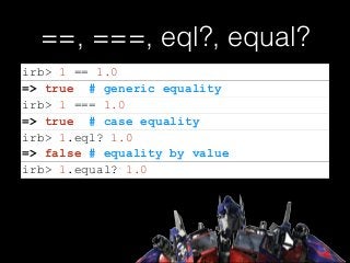 ==, ===, eql?, equal?
=> false # equality by value
irb> 1 == 1.0
=> true # generic equality
irb> 1 === 1.0
=> true # case equality
irb> 1.eql? 1.0
irb> 1.equal? 1.0
 