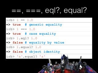 ==, ===, eql?, equal?
=> false # equality by value
irb> 1 == 1.0
=> true # generic equality
irb> 1 === 1.0
=> true # case equality
irb> 1.eql? 1.0
irb> 1.equal? 1.0
=> false # object identity
irb> 'a'.equal? 'a'
 