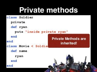Private methods
class Soldier
private
def ryan
puts "inside private ryan"
end
end
class Movie < Soldier
def name
ryan
end
end
Private Methods are
inherited!
 