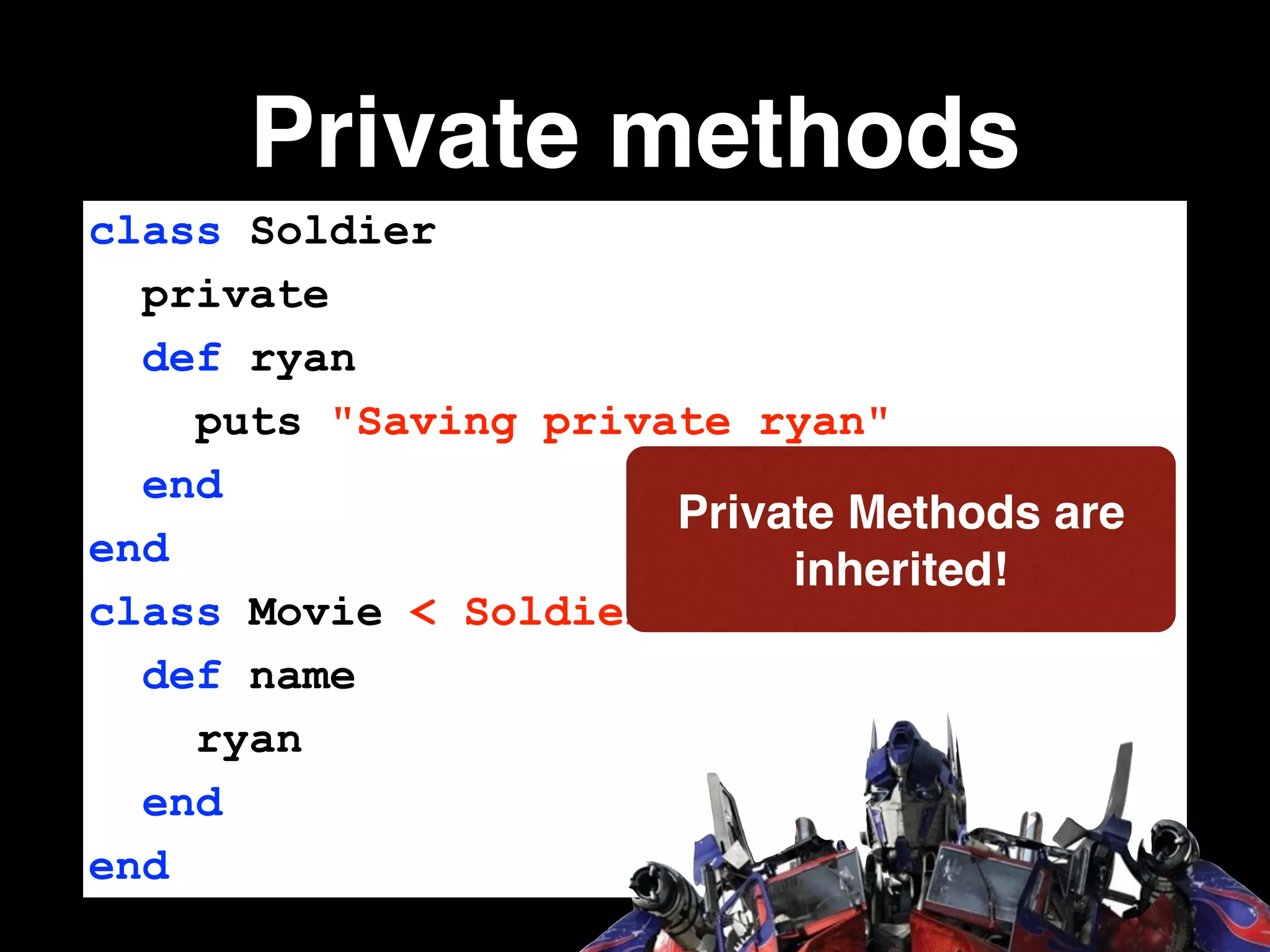 Private methods
class Soldier
private
def ryan
puts "Saving private ryan"
end
end
class Movie < Soldier
def name
ryan
end
end
Private Methods are
inherited!
 