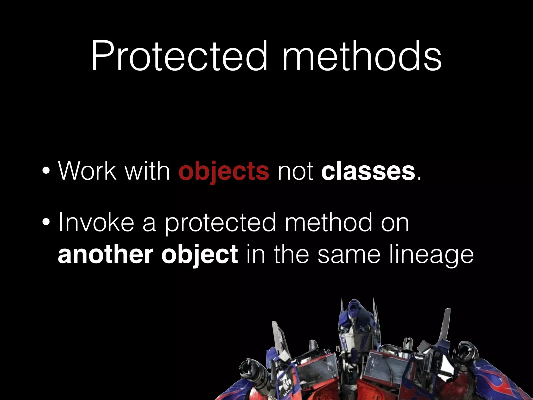 Protected methods
• Work with objects not classes.
• Invoke a protected method on
another object in the same lineage
 