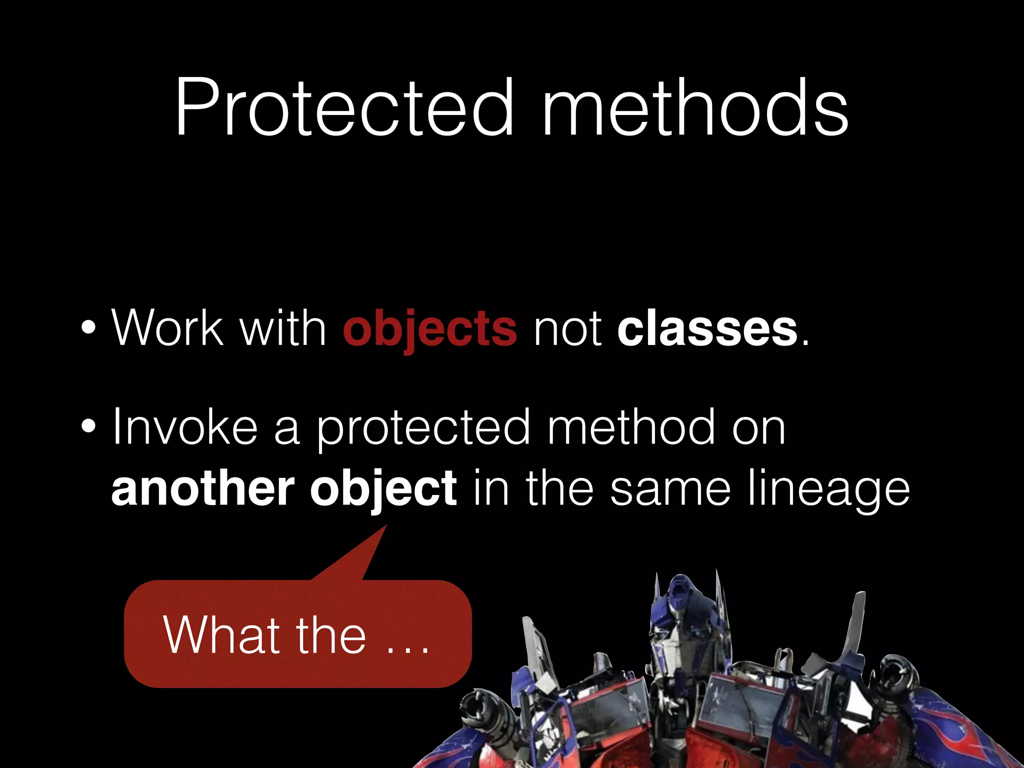 Protected methods
• Work with objects not classes.
• Invoke a protected method on
another object in the same lineage
What the …
 