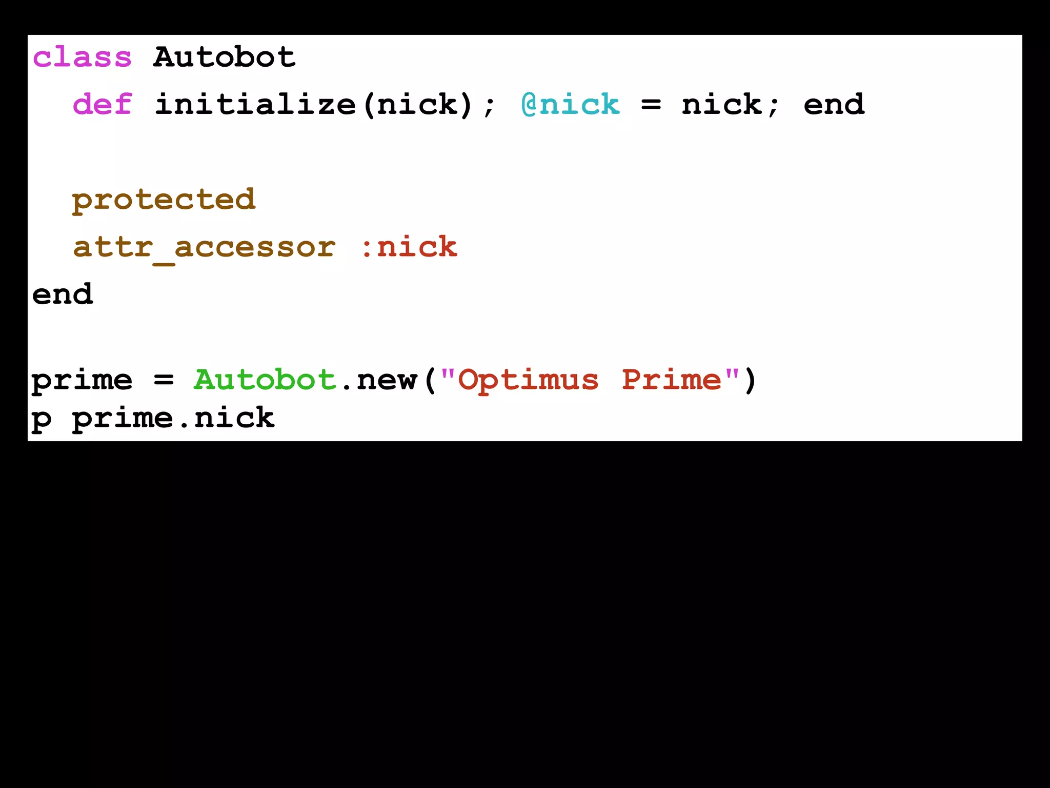 class Autobot
def initialize(nick); @nick = nick; end
!
protected
attr_accessor :nick
end
!
prime = Autobot.new("Optimus Prime")
p prime.nick
 