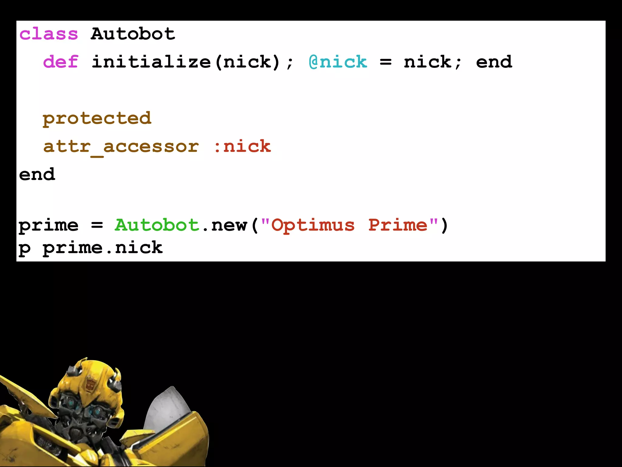 class Autobot
def initialize(nick); @nick = nick; end
!
protected
attr_accessor :nick
end
!
prime = Autobot.new("Optimus Prime")
p prime.nick
 