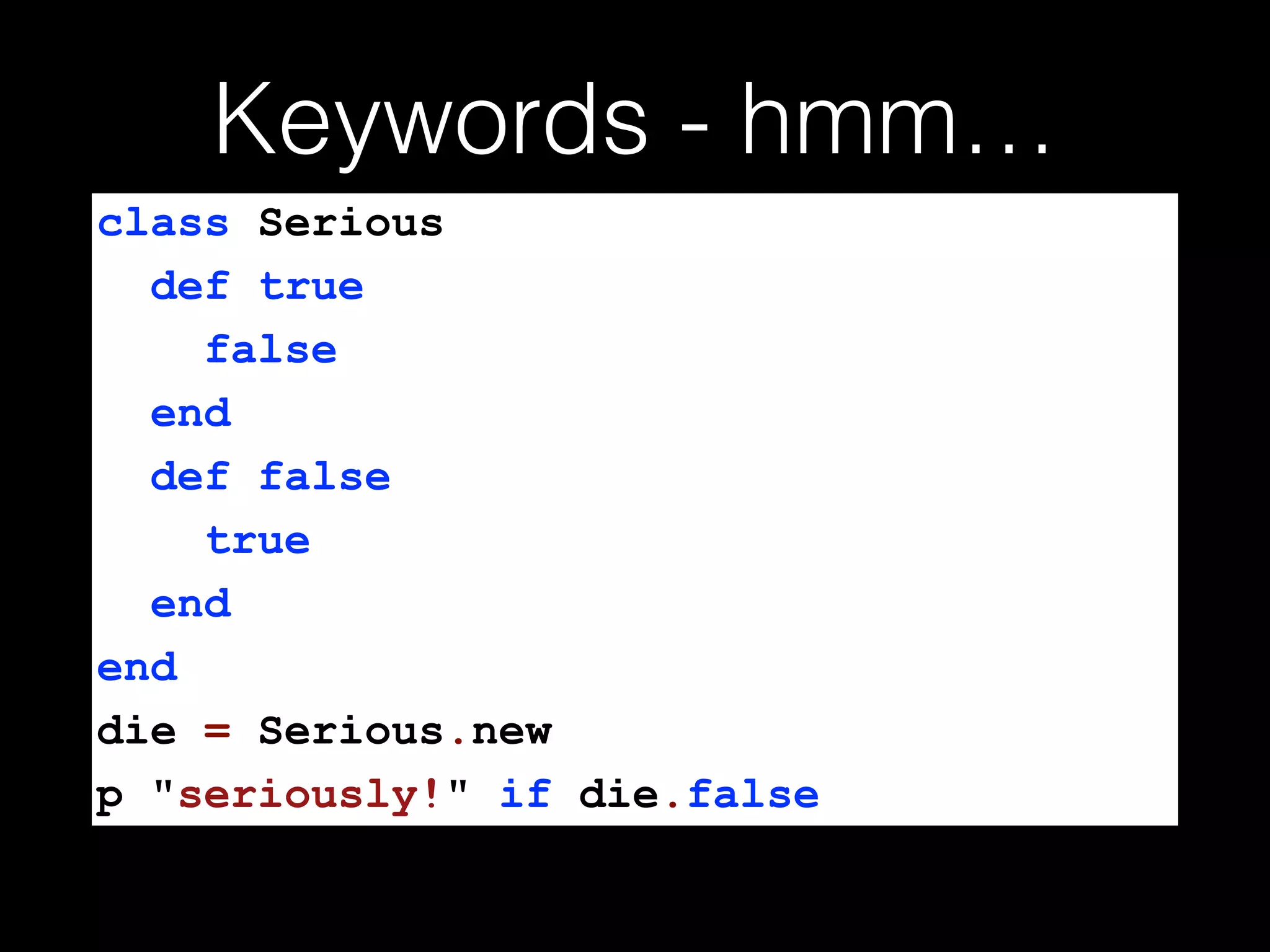 Keywords - hmm…
class Serious
def true
false
end
def false
true
end
end
die = Serious.new
p "seriously!" if die.false
 