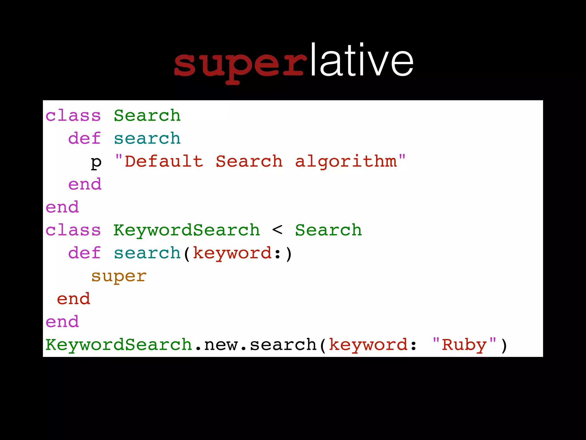 superlative
class Search!
def search!
p "Default Search algorithm"!
end!
end!
class KeywordSearch < Search !
def search(keyword:)!
super!
end!
end!
KeywordSearch.new.search(keyword: "Ruby")
 