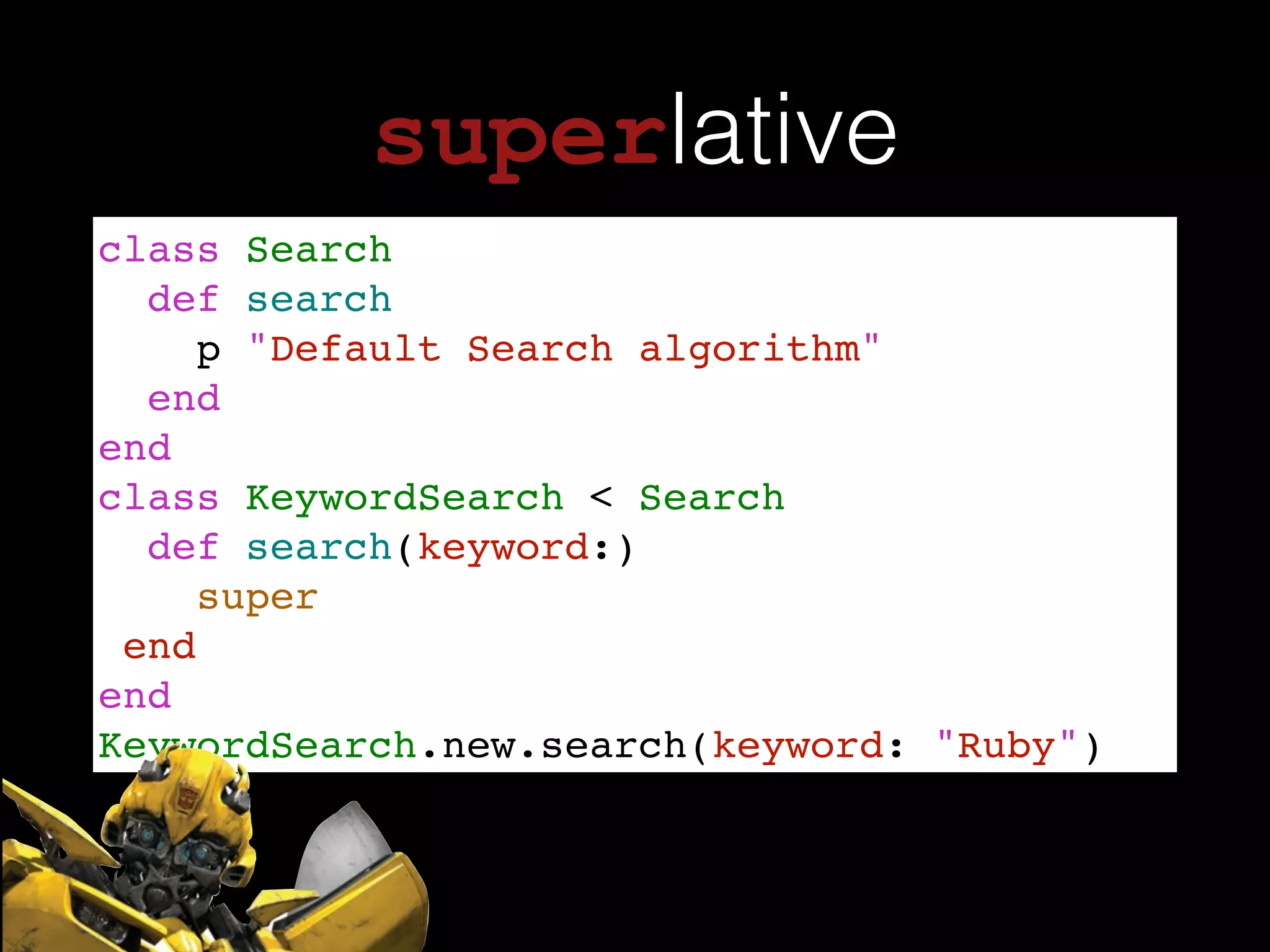 superlative
class Search!
def search!
p "Default Search algorithm"!
end!
end!
class KeywordSearch < Search !
def search(keyword:)!
super!
end!
end!
KeywordSearch.new.search(keyword: "Ruby")
 