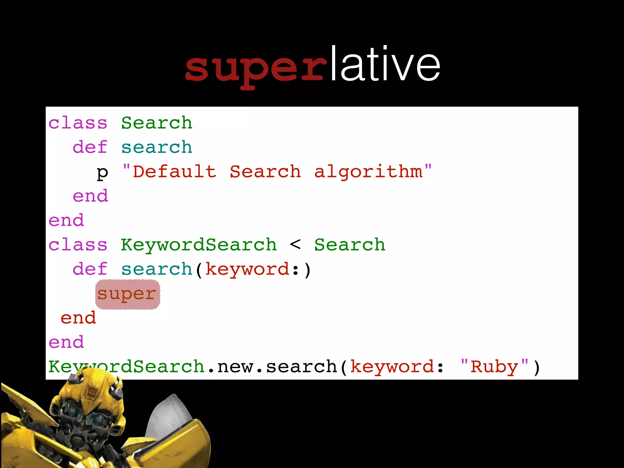 superlative
class Search!
def search!
p "Default Search algorithm"!
end!
end!
class KeywordSearch < Search !
def search(keyword:)!
super!
end!
end!
KeywordSearch.new.search(keyword: "Ruby")
 