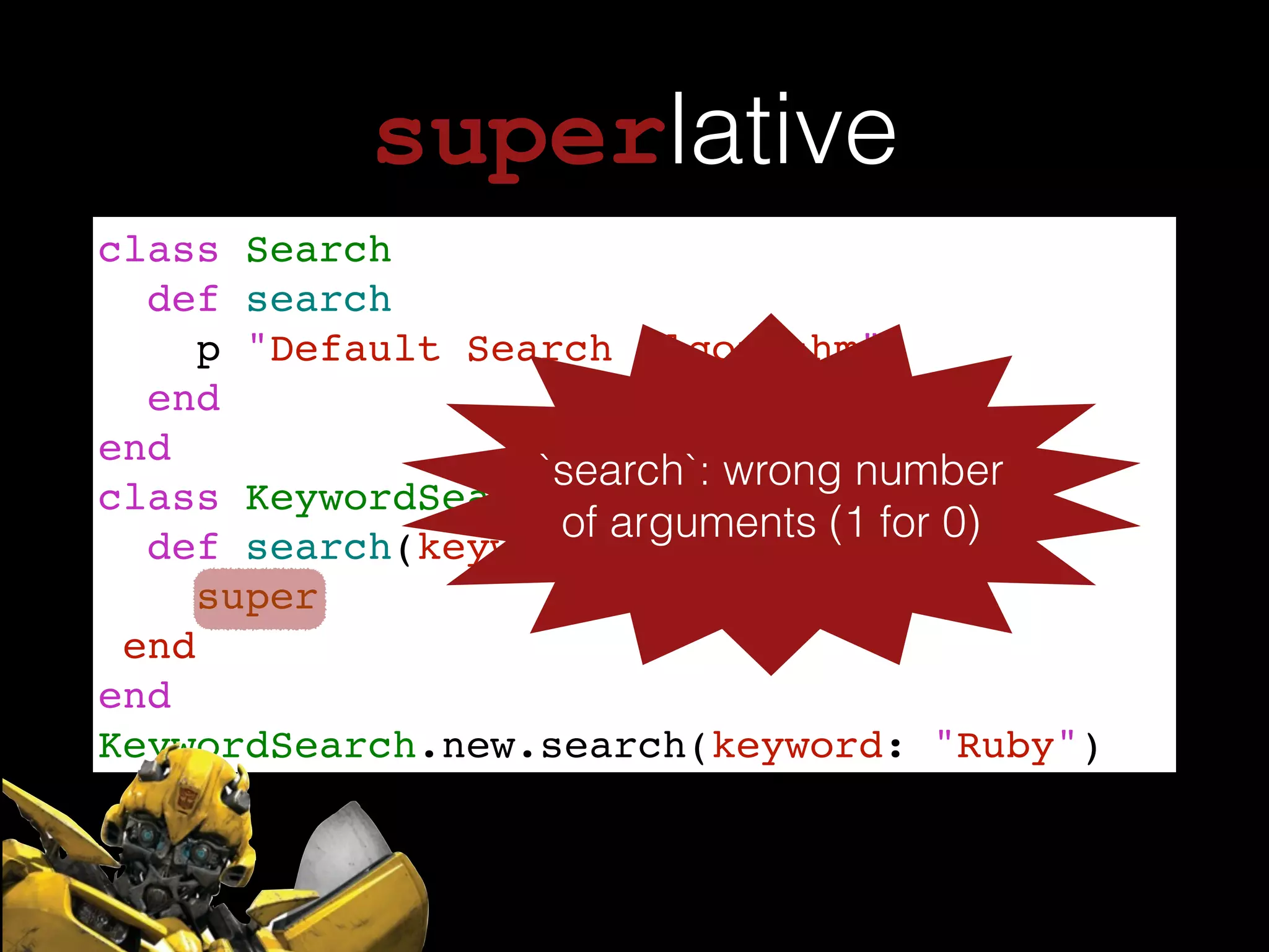 superlative
class Search!
def search!
p "Default Search algorithm"!
end!
end!
class KeywordSearch < Search !
def search(keyword:)!
super!
end!
end!
KeywordSearch.new.search(keyword: "Ruby")
`search`: wrong number
of arguments (1 for 0)
 