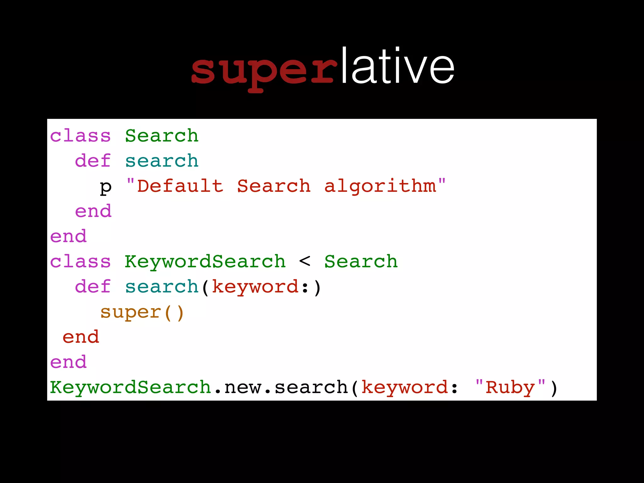 superlative
class Search!
def search!
p "Default Search algorithm"!
end!
end!
class KeywordSearch < Search !
def search(keyword:)!
super()!
end!
end!
KeywordSearch.new.search(keyword: "Ruby")
 