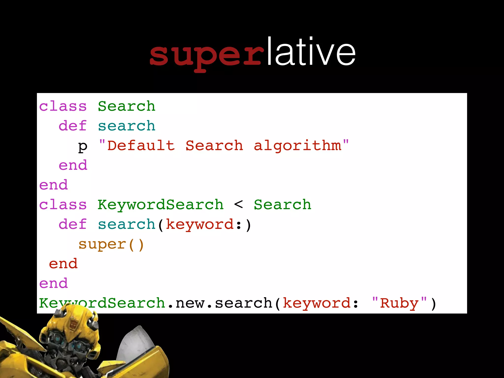 superlative
class Search!
def search!
p "Default Search algorithm"!
end!
end!
class KeywordSearch < Search !
def search(keyword:)!
super()!
end!
end!
KeywordSearch.new.search(keyword: "Ruby")
 
