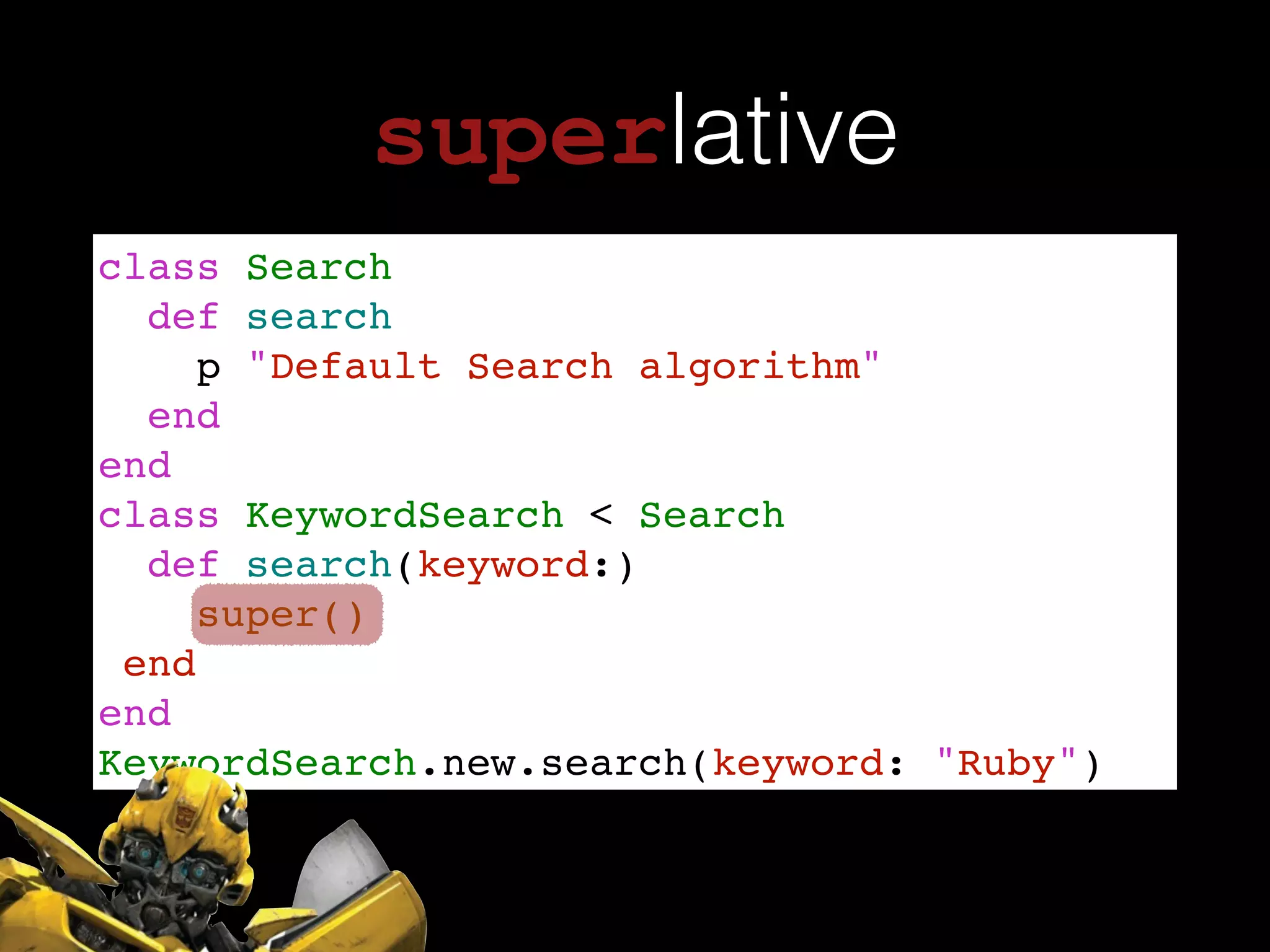 superlative
class Search!
def search!
p "Default Search algorithm"!
end!
end!
class KeywordSearch < Search !
def search(keyword:)!
super()!
end!
end!
KeywordSearch.new.search(keyword: "Ruby")
 