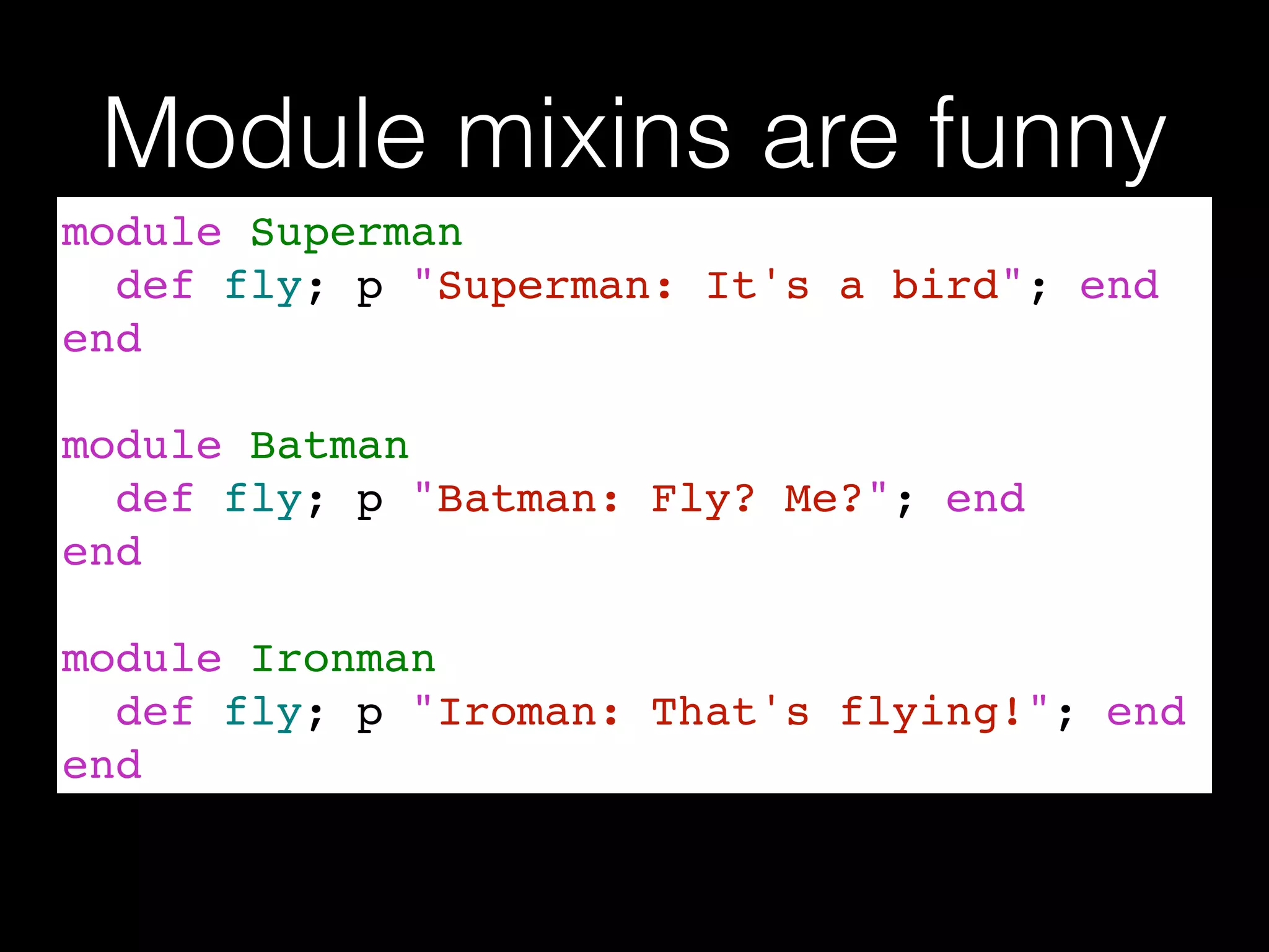 Module mixins are funny
module Superman!
def fly; p "Superman: It's a bird"; end!
end!
!
module Batman!
def fly; p "Batman: Fly? Me?"; end!
end!
!
module Ironman!
def fly; p "Iroman: That's flying!"; end!
end
 