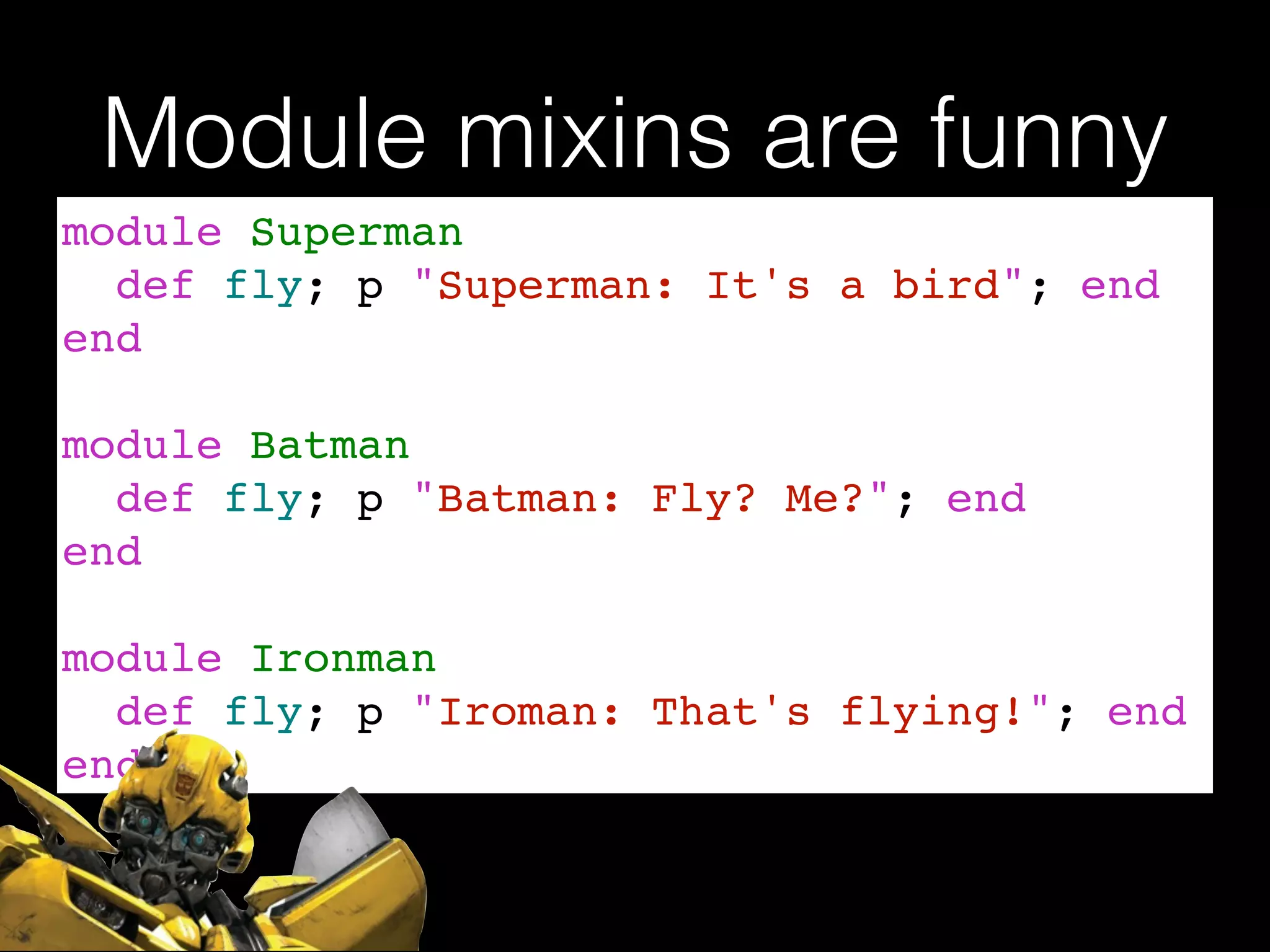 Module mixins are funny
module Superman!
def fly; p "Superman: It's a bird"; end!
end!
!
module Batman!
def fly; p "Batman: Fly? Me?"; end!
end!
!
module Ironman!
def fly; p "Iroman: That's flying!"; end!
end
 
