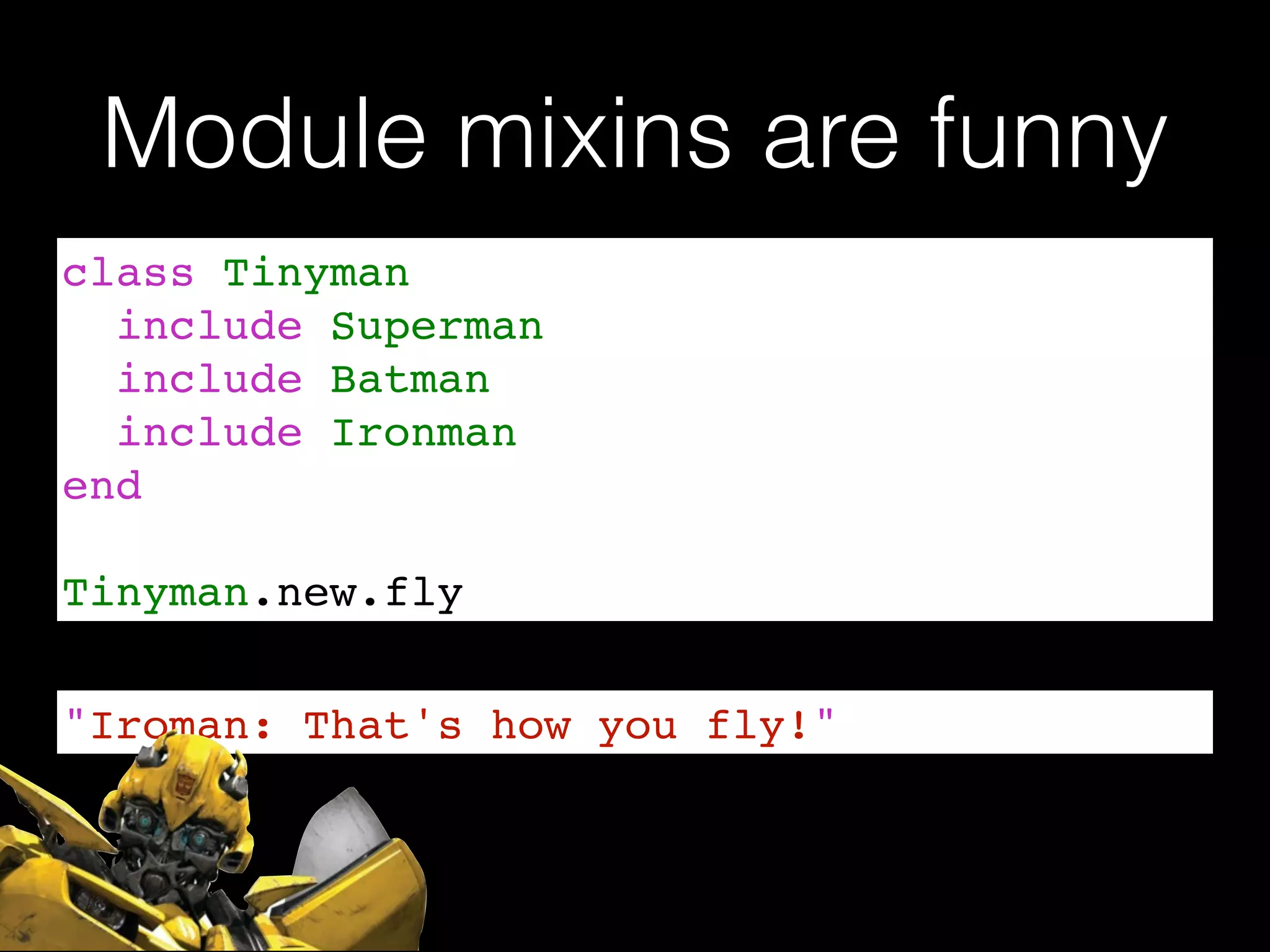 Module mixins are funny
class Tinyman!
include Superman!
include Batman!
include Ironman!
end!
!
Tinyman.new.fly
"Iroman: That's how you fly!"
 
