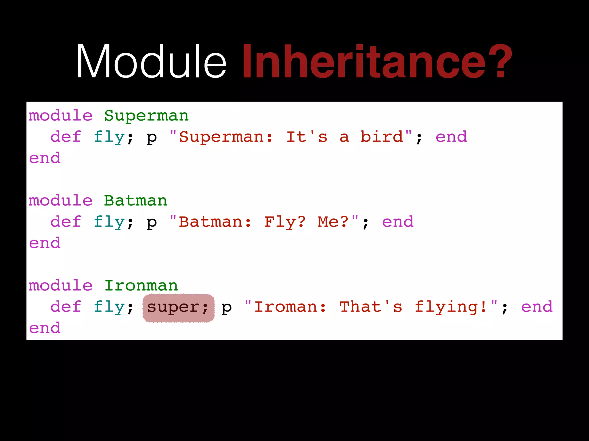Module Inheritance?
module Superman!
def fly; p "Superman: It's a bird"; end!
end!
!
module Batman!
def fly; p "Batman: Fly? Me?"; end!
end!
!
module Ironman!
def fly; super; p "Iroman: That's flying!"; end!
end
 