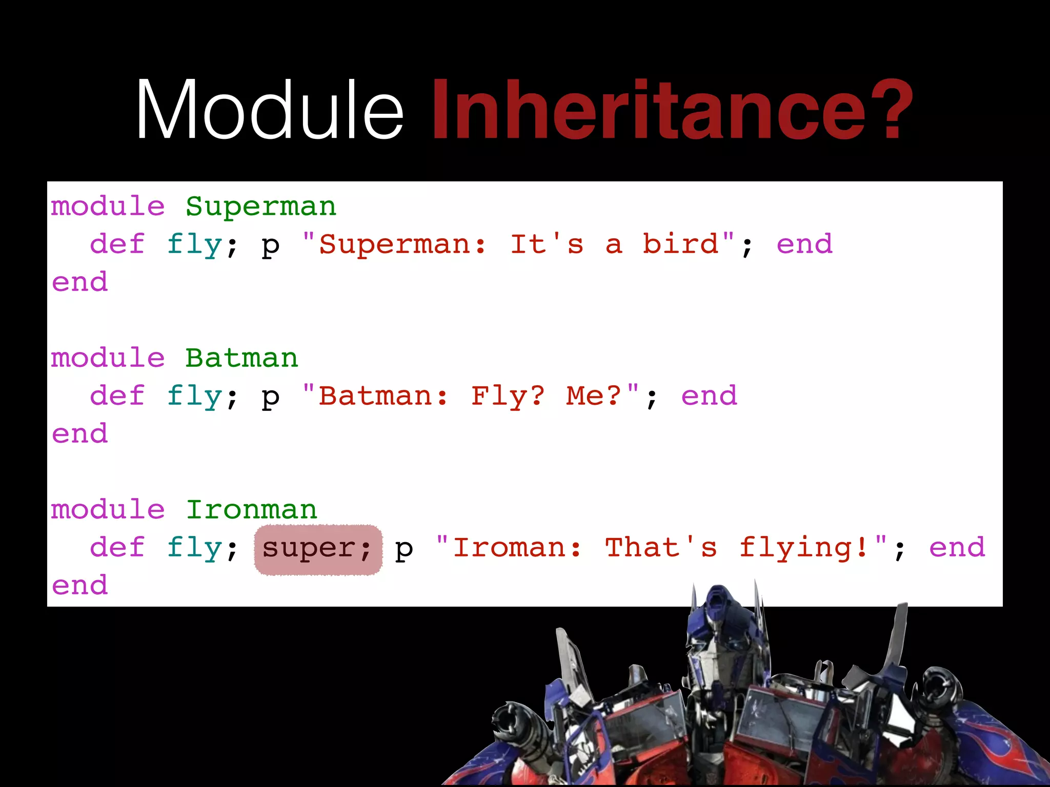 Module Inheritance?
module Superman!
def fly; p "Superman: It's a bird"; end!
end!
!
module Batman!
def fly; p "Batman: Fly? Me?"; end!
end!
!
module Ironman!
def fly; super; p "Iroman: That's flying!"; end!
end
 