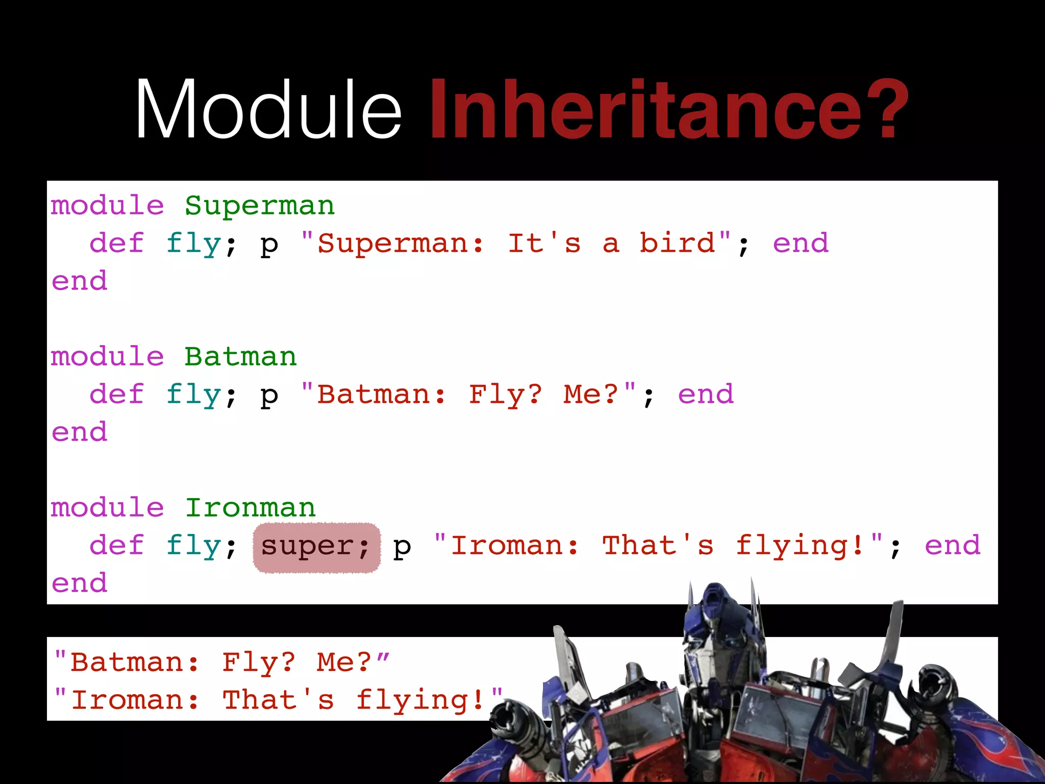 Module Inheritance?
module Superman!
def fly; p "Superman: It's a bird"; end!
end!
!
module Batman!
def fly; p "Batman: Fly? Me?"; end!
end!
!
module Ironman!
def fly; super; p "Iroman: That's flying!"; end!
end
"Batman: Fly? Me?”!
"Iroman: That's flying!"
 