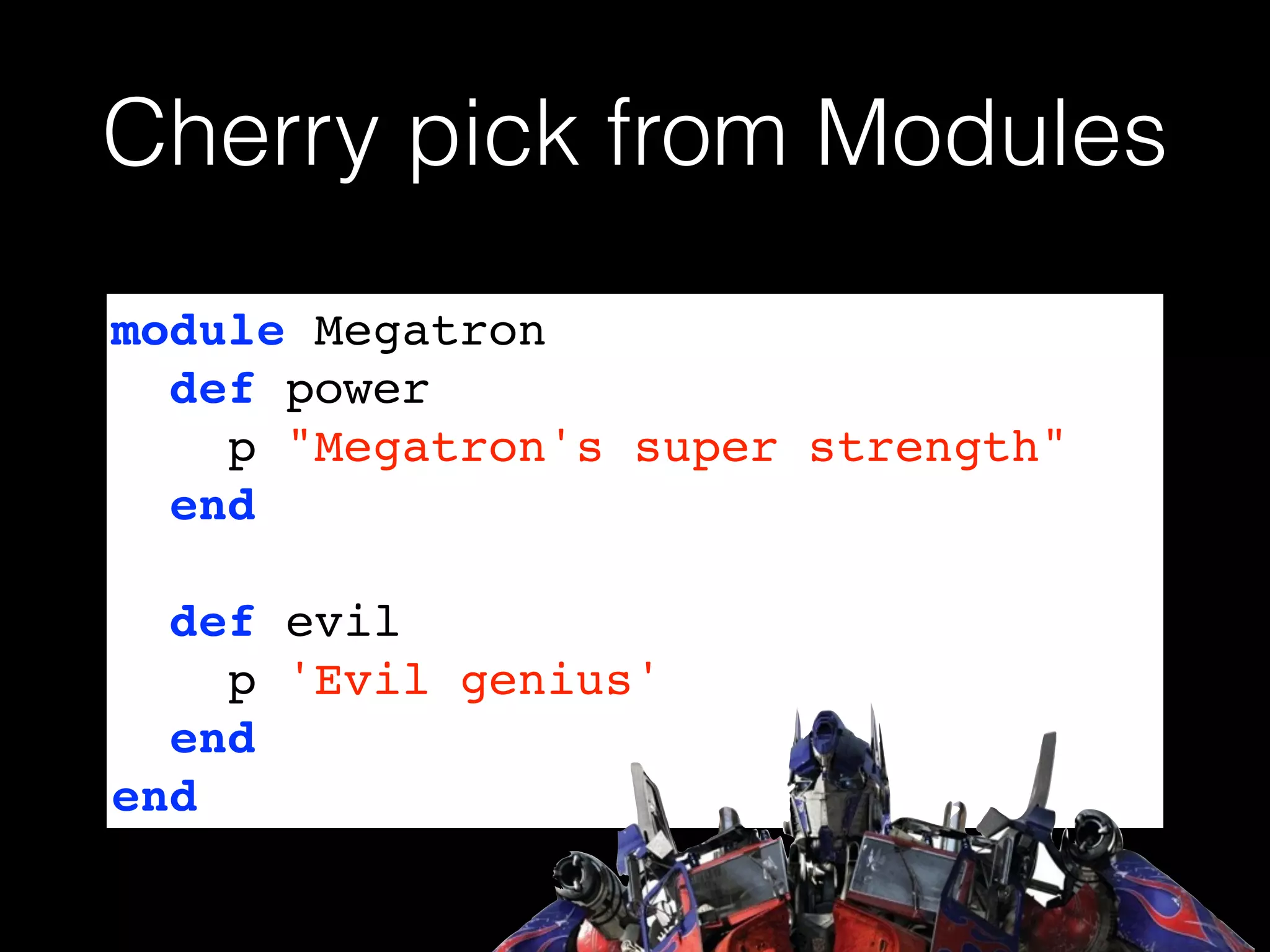 Cherry pick from Modules
module Megatron!
def power!
p "Megatron's super strength"!
end!
!
def evil!
p 'Evil genius'!
end!
end
 