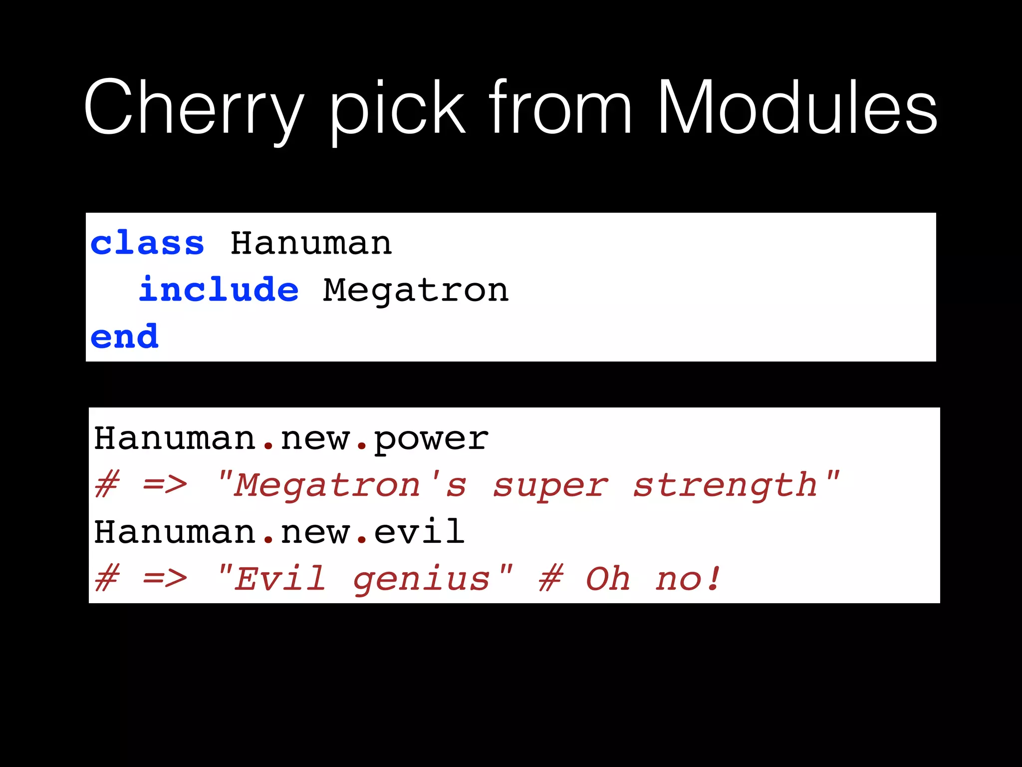 class Hanuman!
include Megatron!
end
Hanuman.new.power!
# => "Megatron's super strength"!
Hanuman.new.evil !
# => "Evil genius" # Oh no!
Cherry pick from Modules
 