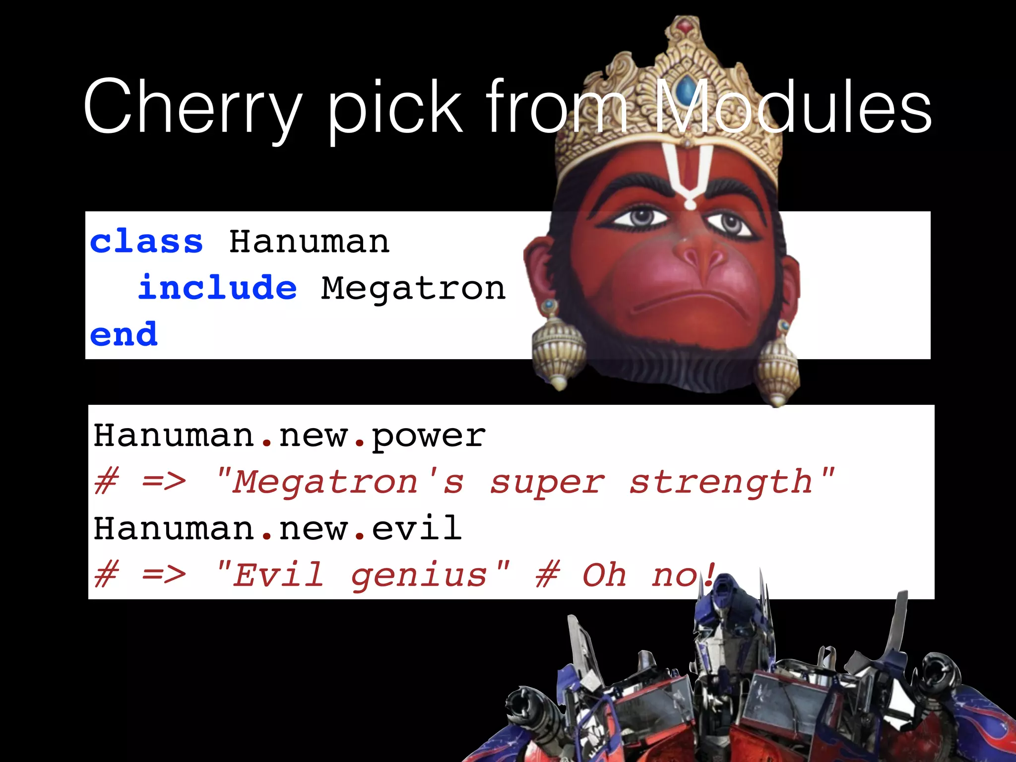 class Hanuman!
include Megatron!
end
Hanuman.new.power!
# => "Megatron's super strength"!
Hanuman.new.evil !
# => "Evil genius" # Oh no!
Cherry pick from Modules
 