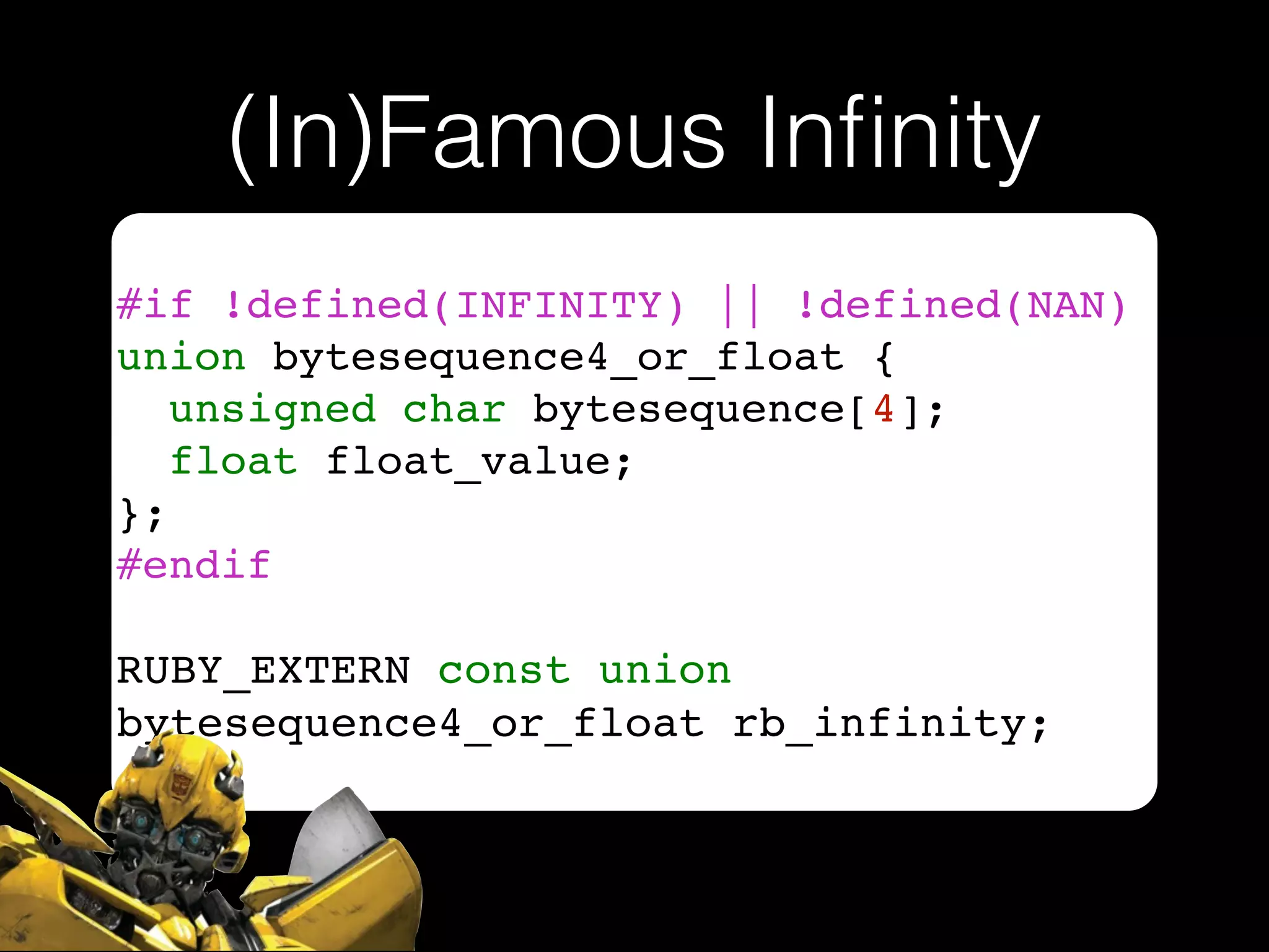 (In)Famous Inﬁnity
#if !defined(INFINITY) || !defined(NAN)!
union bytesequence4_or_float {!
unsigned char bytesequence[4];!
float float_value;!
};!
#endif!
!
RUBY_EXTERN const union
bytesequence4_or_float rb_infinity;
 