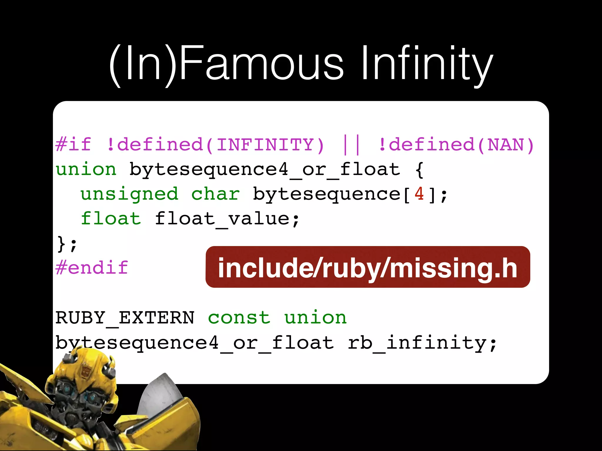 (In)Famous Inﬁnity
#if !defined(INFINITY) || !defined(NAN)!
union bytesequence4_or_float {!
unsigned char bytesequence[4];!
float float_value;!
};!
#endif!
!
RUBY_EXTERN const union
bytesequence4_or_float rb_infinity;
include/ruby/missing.h
 