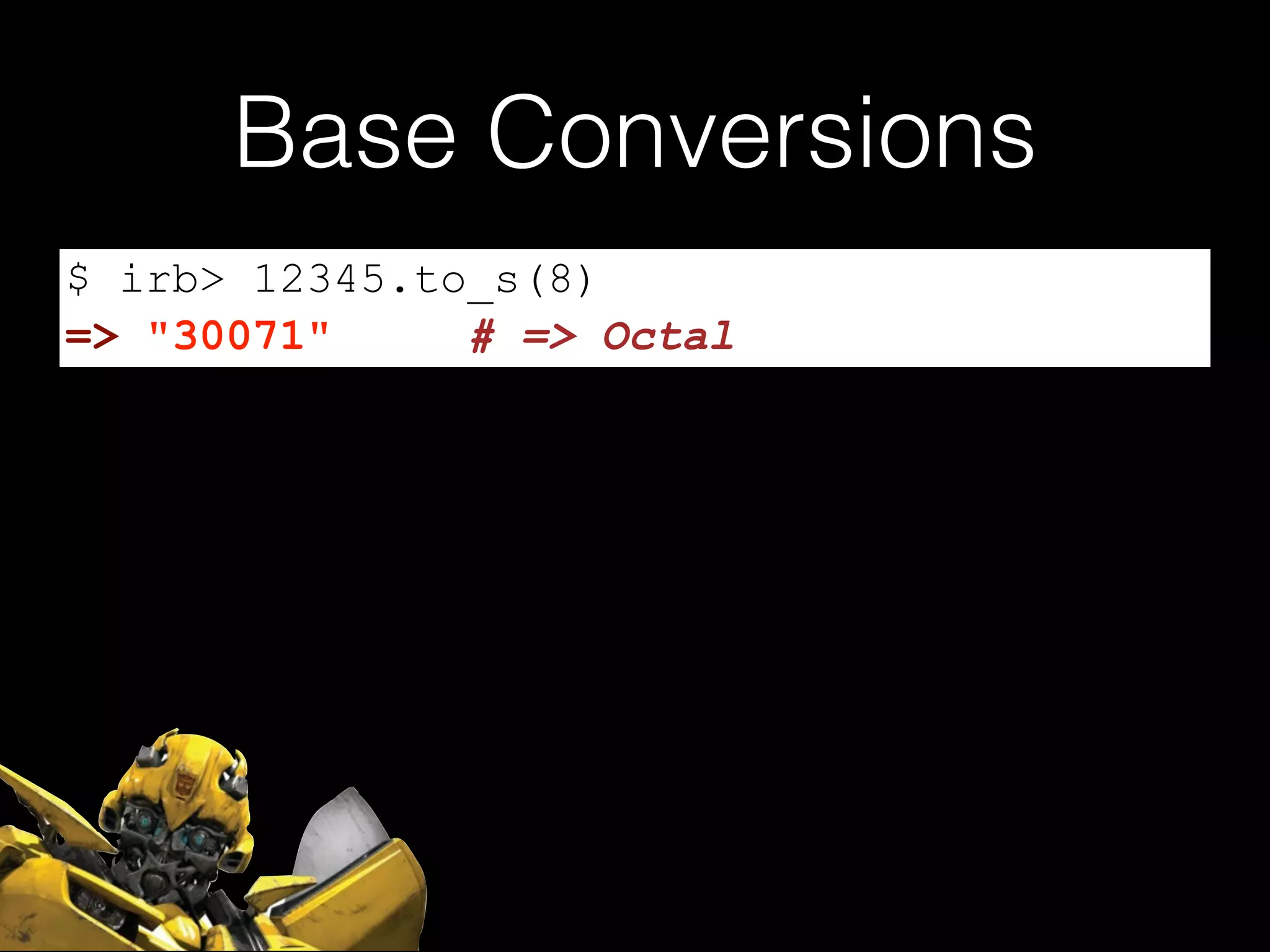 Base Conversions
$ irb> 12345.to_s(8)
=> "30071" # => Octal
 