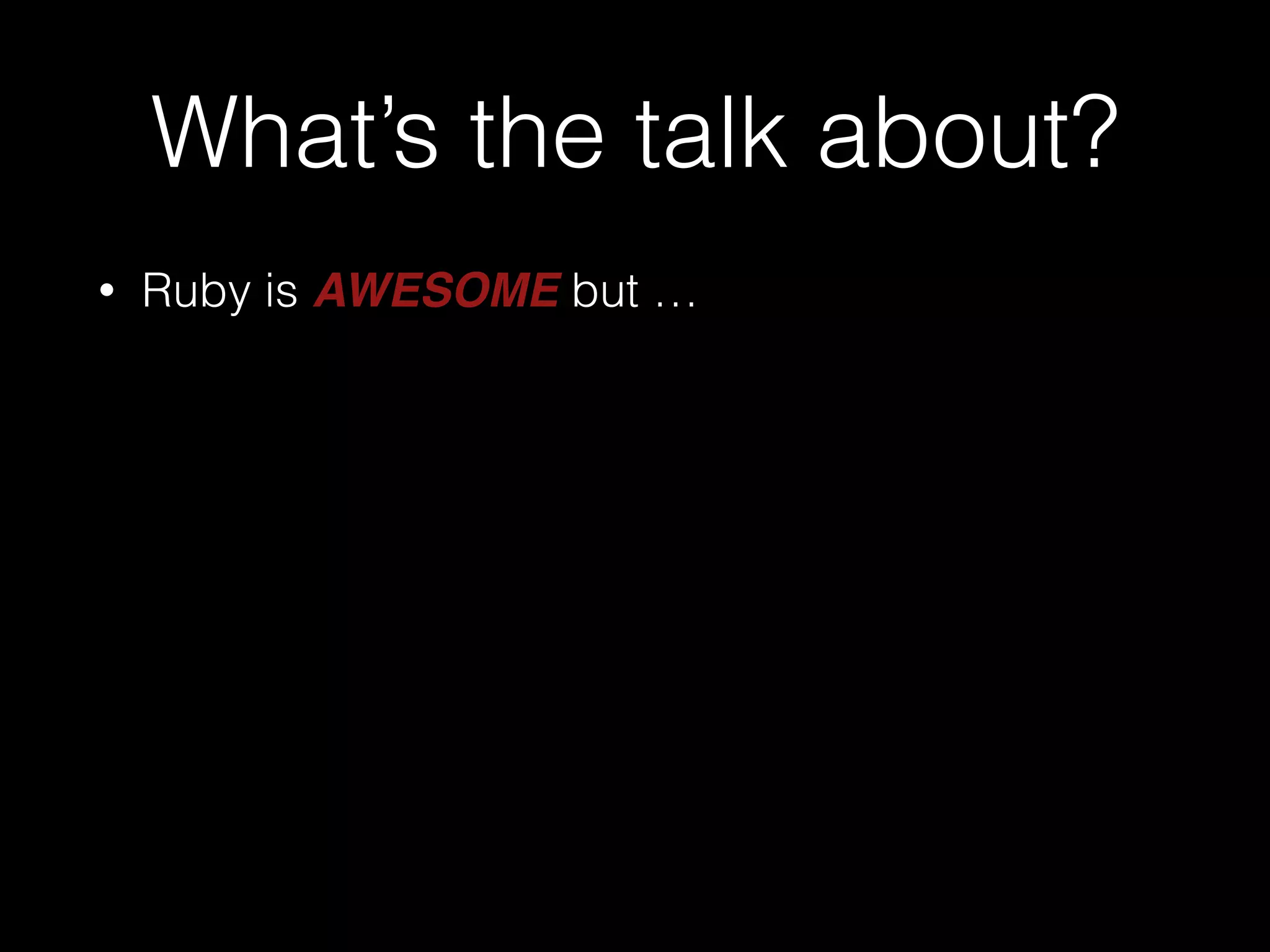 What’s the talk about?
• Ruby is AWESOME but …
 
