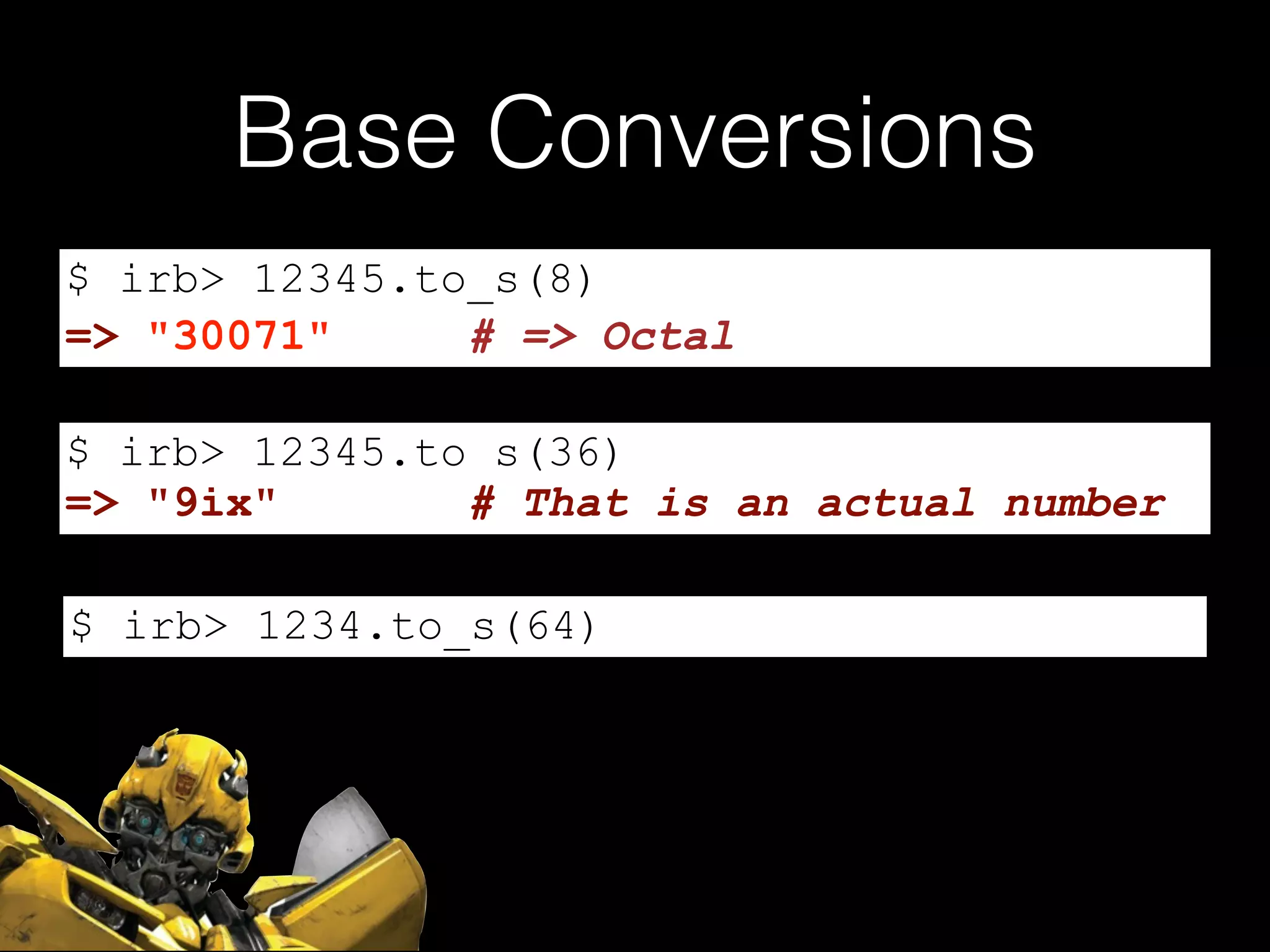 Base Conversions
$ irb> 12345.to_s(8)
$ irb> 12345.to_s(36)
$ irb> 1234.to_s(64)
=> "30071" # => Octal
=> "9ix" # That is an actual number
 