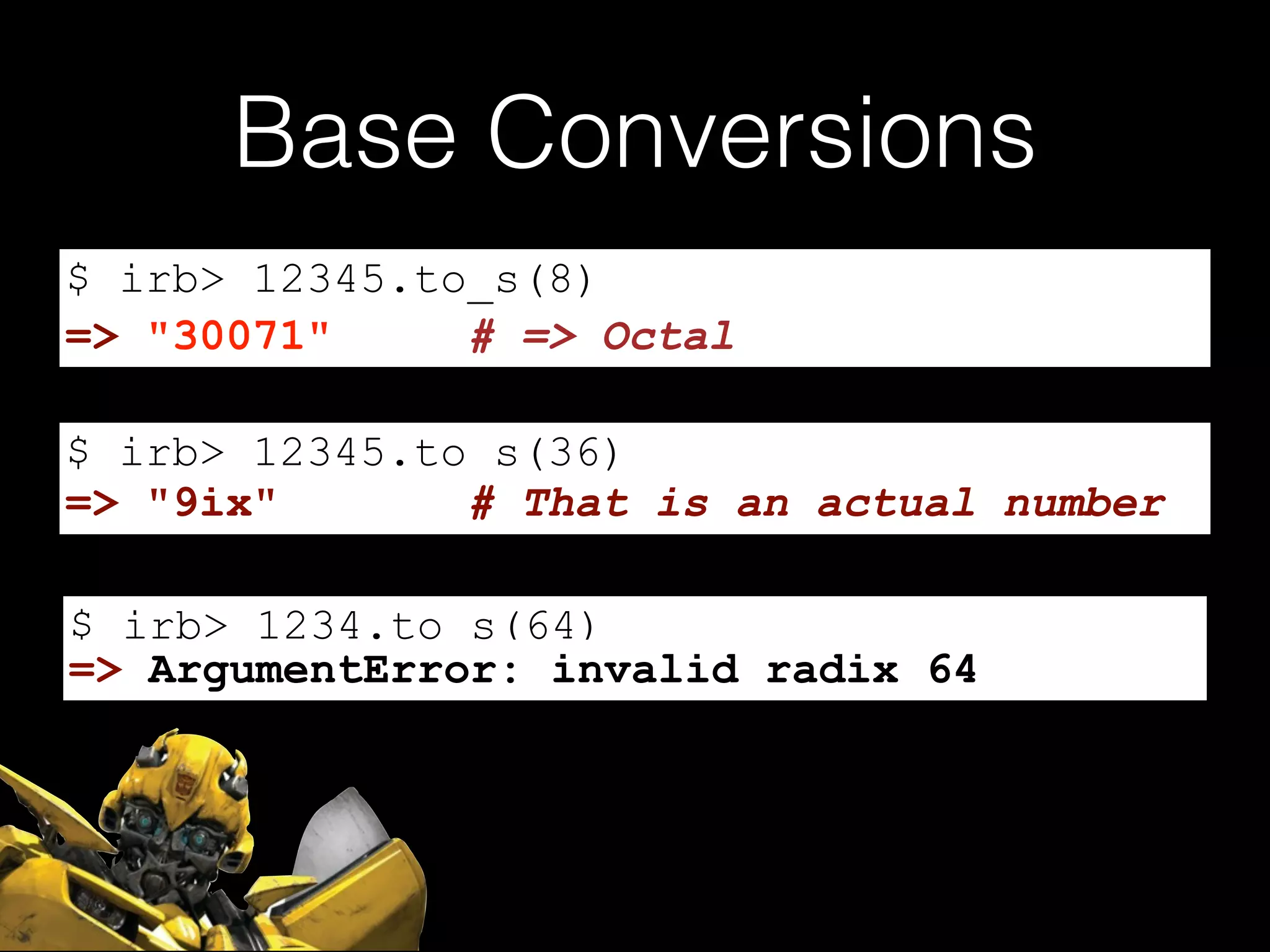 Base Conversions
$ irb> 12345.to_s(8)
$ irb> 12345.to_s(36)
$ irb> 1234.to_s(64)
=> "30071" # => Octal
=> "9ix" # That is an actual number
=> ArgumentError: invalid radix 64
 