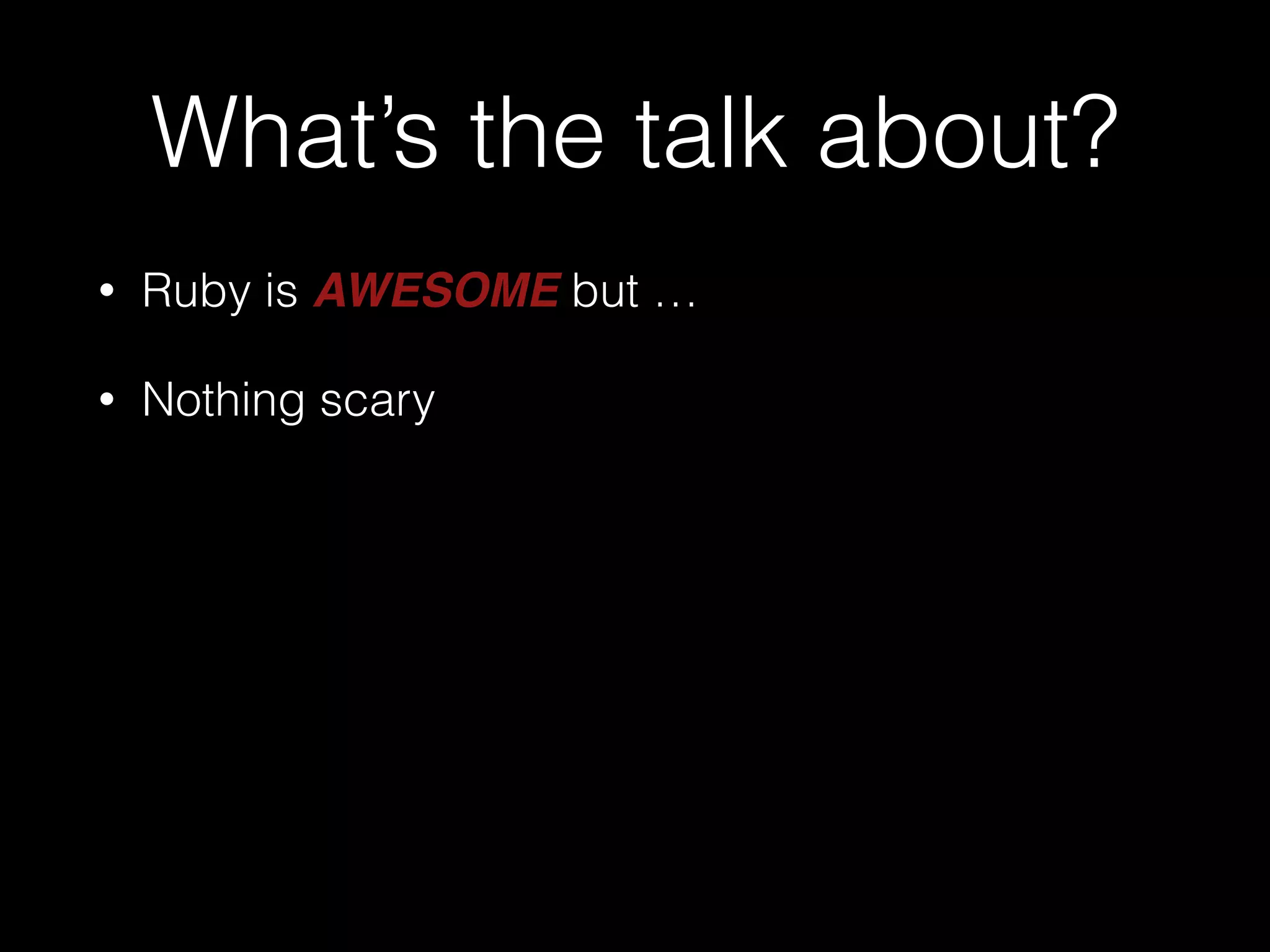 What’s the talk about?
• Ruby is AWESOME but …
• Nothing scary
 