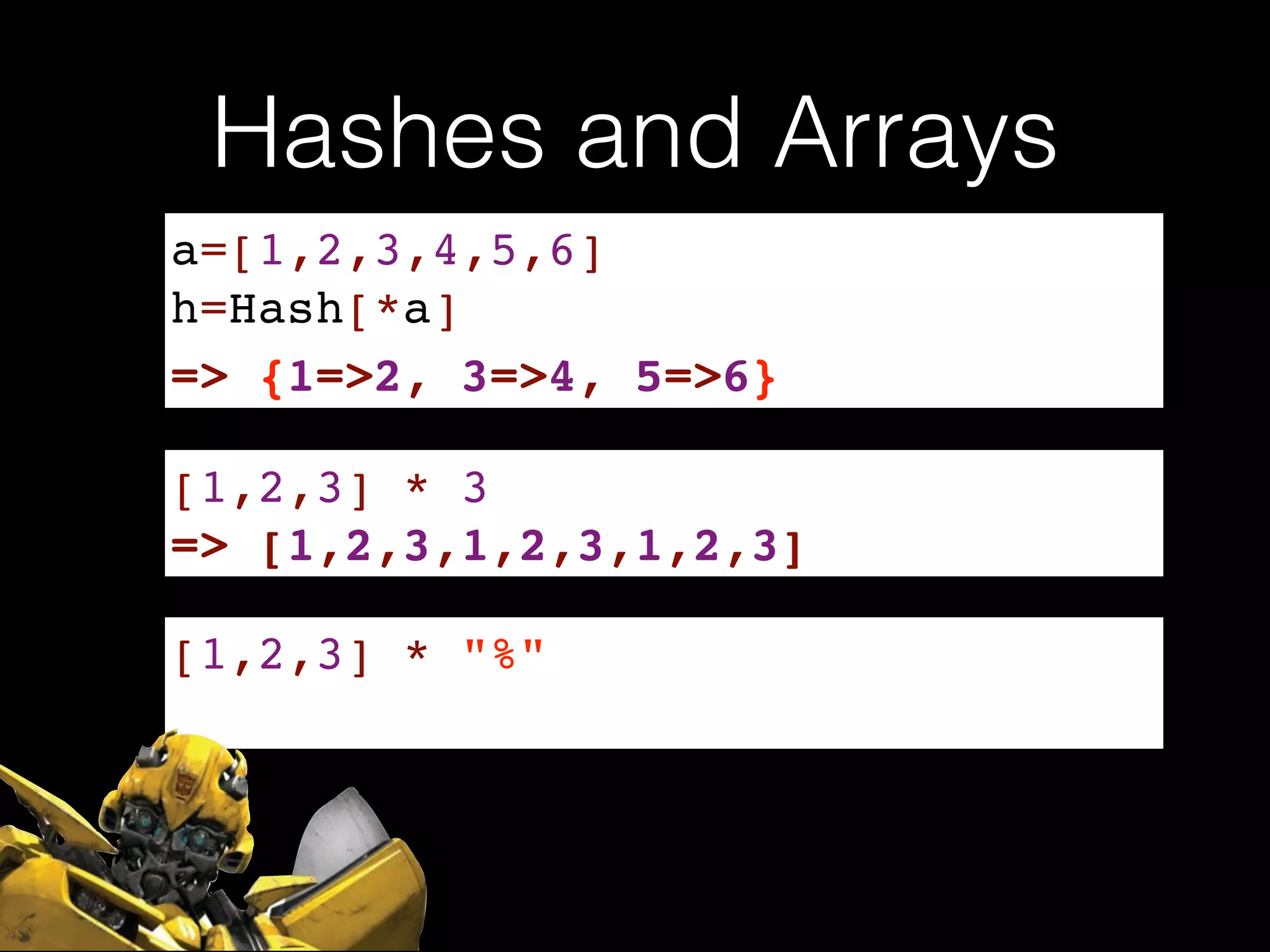 Hashes and Arrays
a=[1,2,3,4,5,6]!
h=Hash[*a]
=> {1=>2, 3=>4, 5=>6}
[1,2,3] * 3
=> [1,2,3,1,2,3,1,2,3]
[1,2,3] * "%"
 