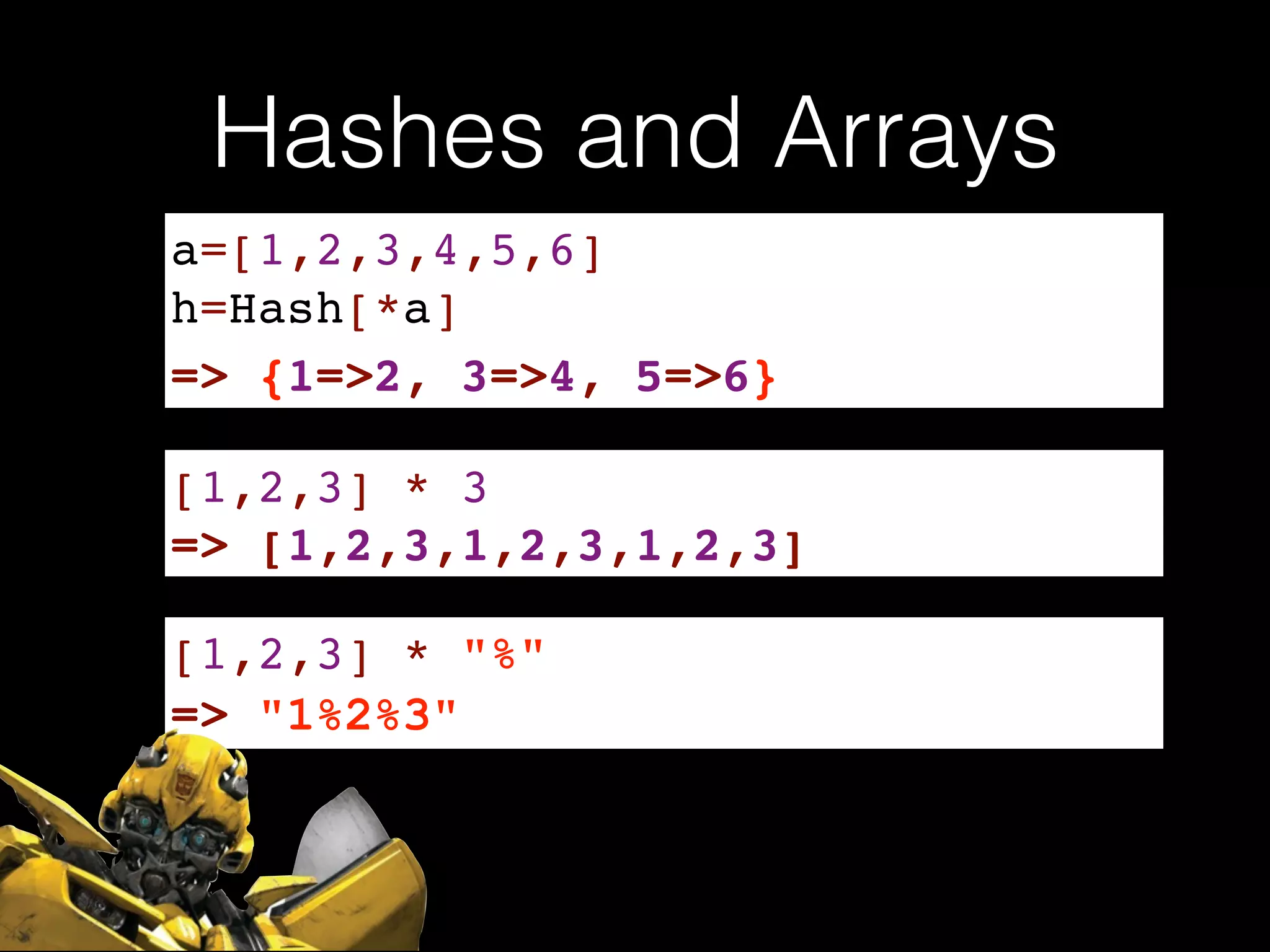 Hashes and Arrays
a=[1,2,3,4,5,6]!
h=Hash[*a]
=> {1=>2, 3=>4, 5=>6}
[1,2,3] * 3
=> [1,2,3,1,2,3,1,2,3]
[1,2,3] * "%"
=> "1%2%3"
 