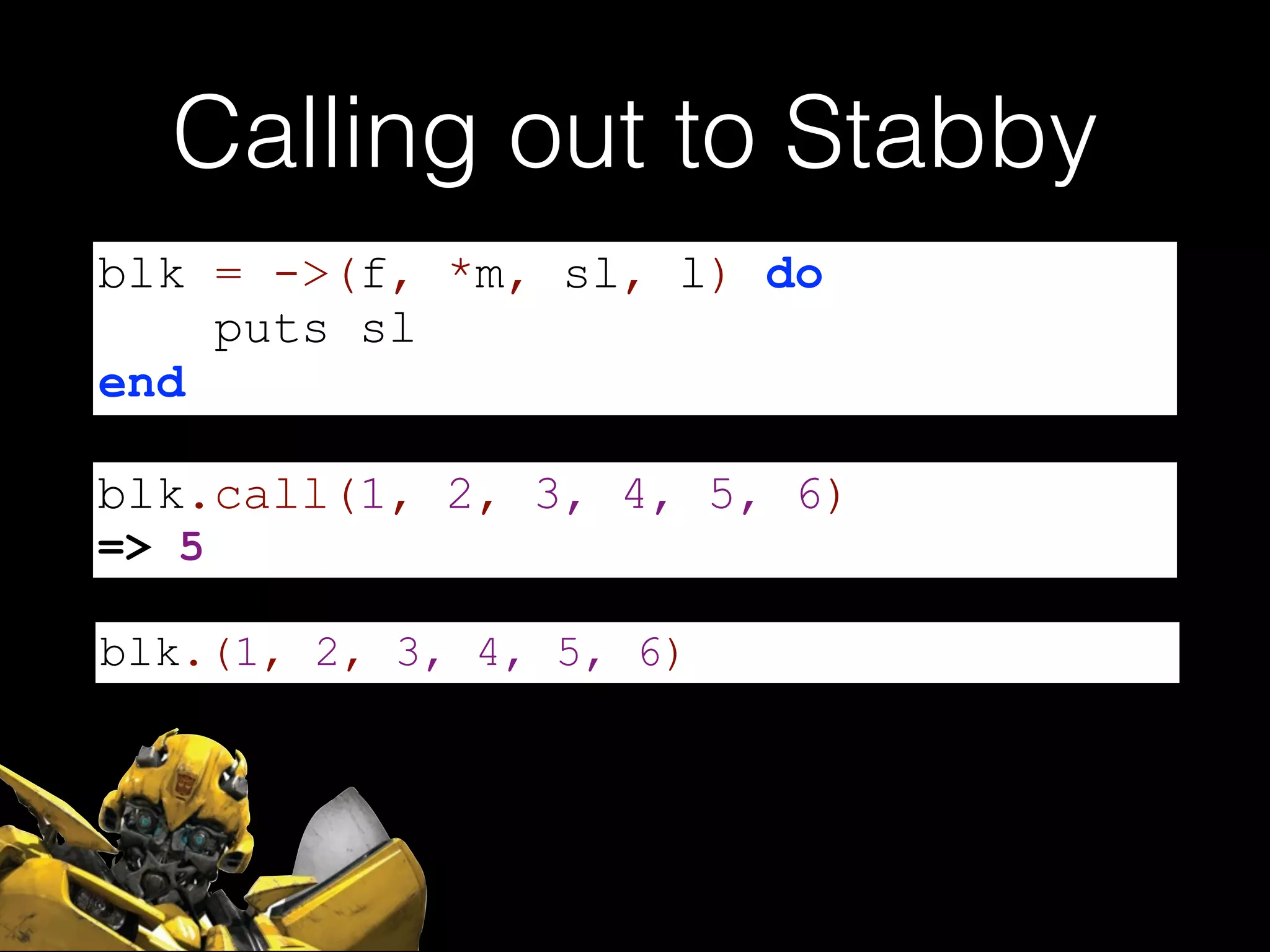 blk.(1, 2, 3, 4, 5, 6)
Calling out to Stabby
blk = ->(f, *m, sl, l) do
puts sl
end
blk.call(1, 2, 3, 4, 5, 6)
=> 5
 