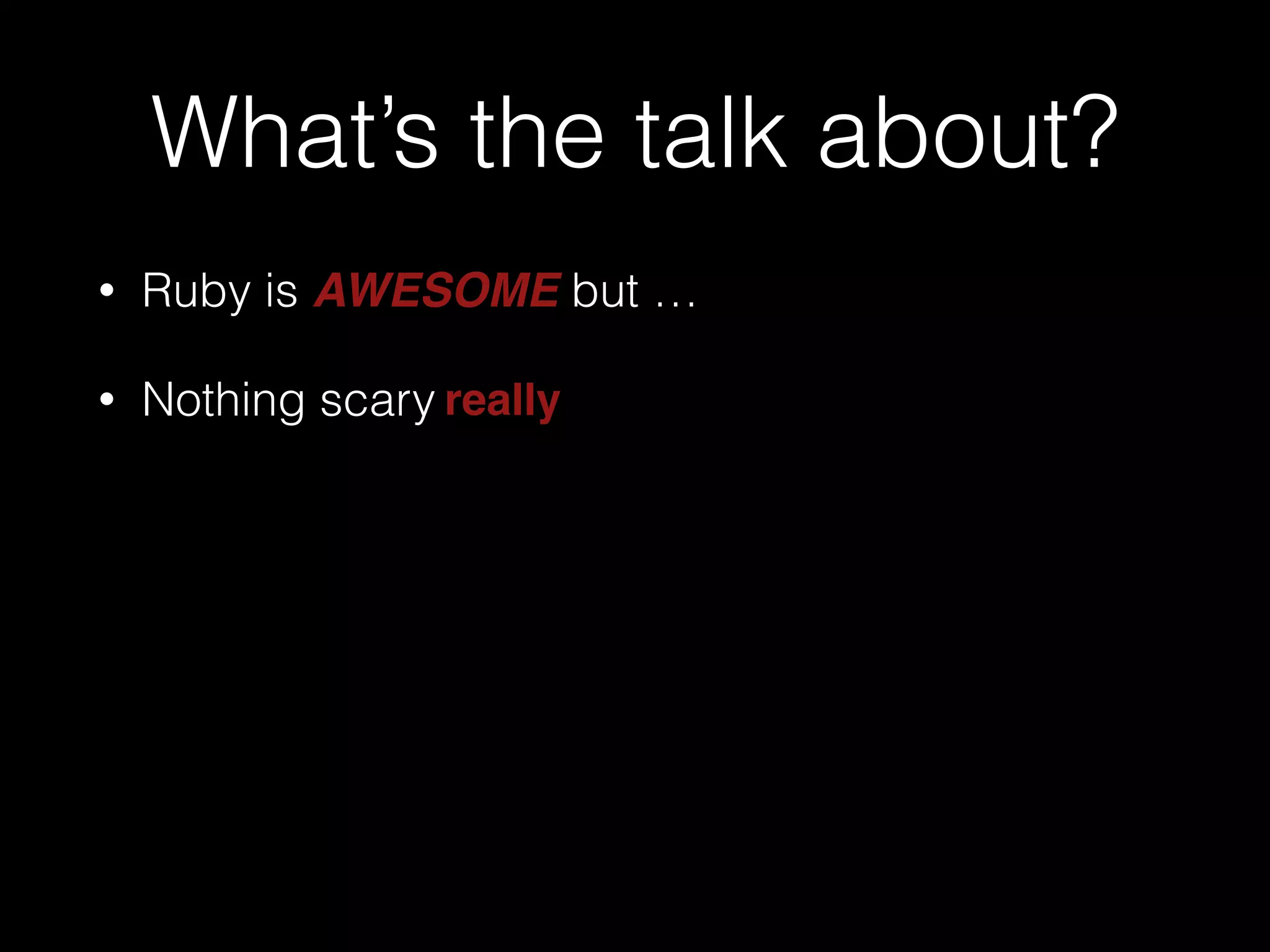 What’s the talk about?
• Ruby is AWESOME but …
• Nothing scary really
 